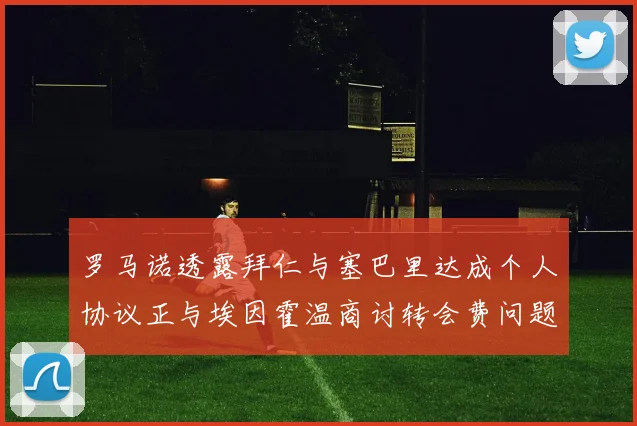 罗马诺透露拜仁与塞巴里达成个人协议正与埃因霍温商讨转会费问题