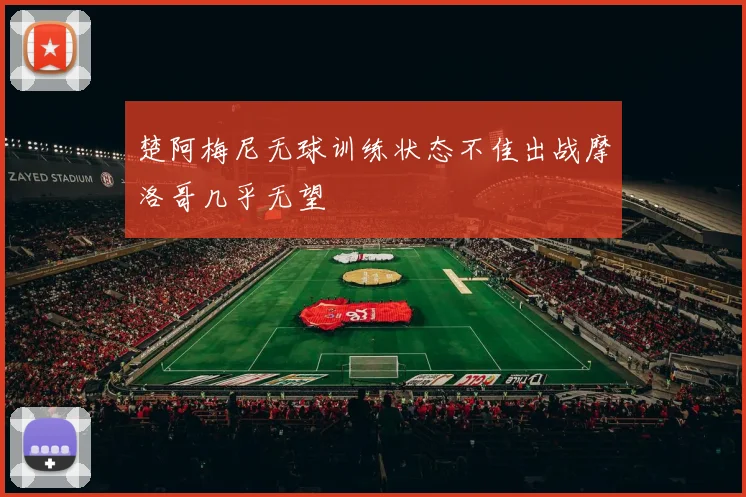 楚阿梅尼无球训练状态不佳出战摩洛哥几乎无望