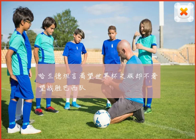 哈兰德坦言渴望世界杯之旅却不奢望战胜巴西队