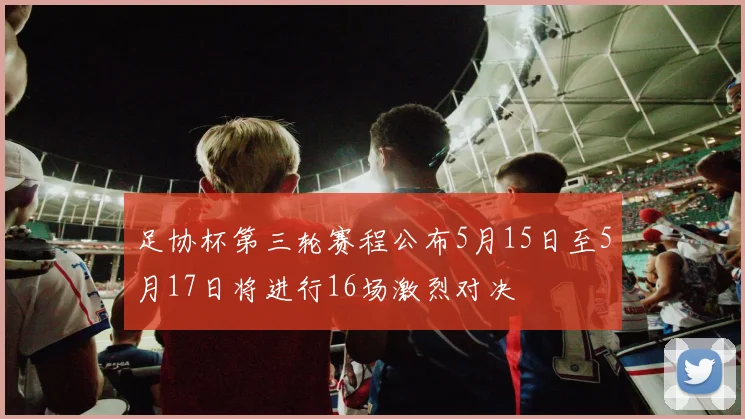 足协杯第三轮赛程公布5月15日至5月17日将进行16场激烈对决