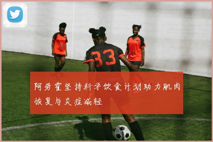 阿劳霍坚持科学饮食计划助力肌肉恢复与炎症减轻