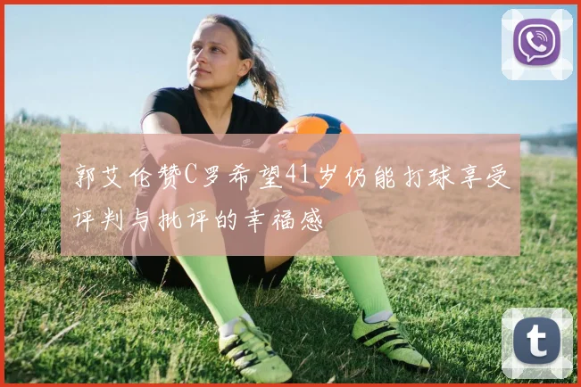 郭艾伦赞C罗希望41岁仍能打球享受评判与批评的幸福感