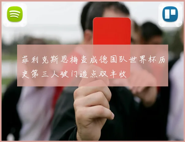 菲利克斯恩梅查成德国队世界杯历史第三人破门造点双丰收