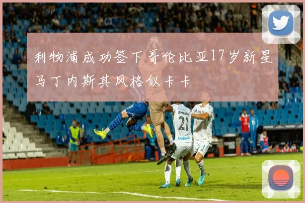 利物浦成功签下哥伦比亚17岁新星马丁内斯其风格似卡卡