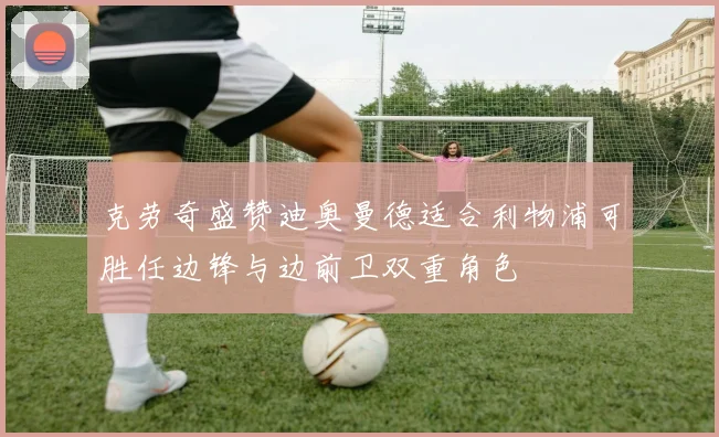 克劳奇盛赞迪奥曼德适合利物浦可胜任边锋与边前卫双重角色