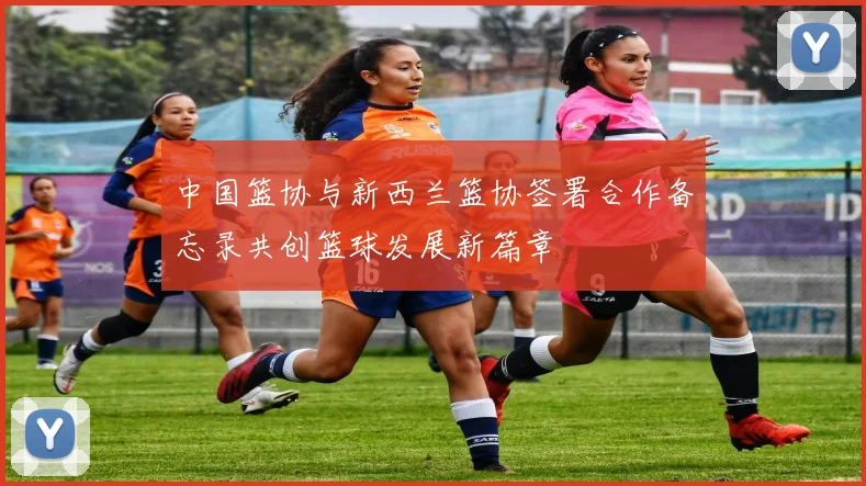 中国篮协与新西兰篮协签署合作备忘录共创篮球发展新篇章