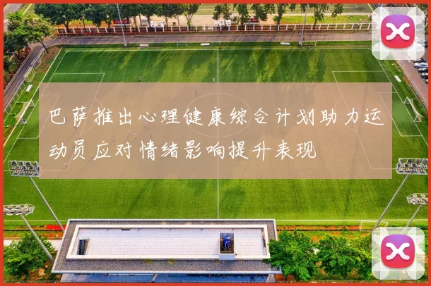 巴萨推出心理健康综合计划助力运动员应对情绪影响提升表现