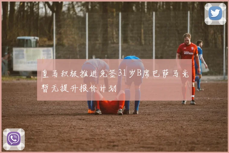 皇马积极推进免签31岁B席巴萨马竞暂无提升报价计划