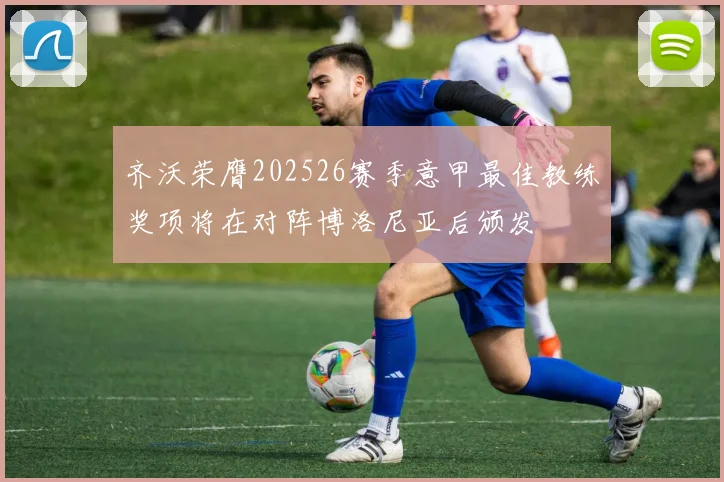 齐沃荣膺202526赛季意甲最佳教练奖项将在对阵博洛尼亚后颁发