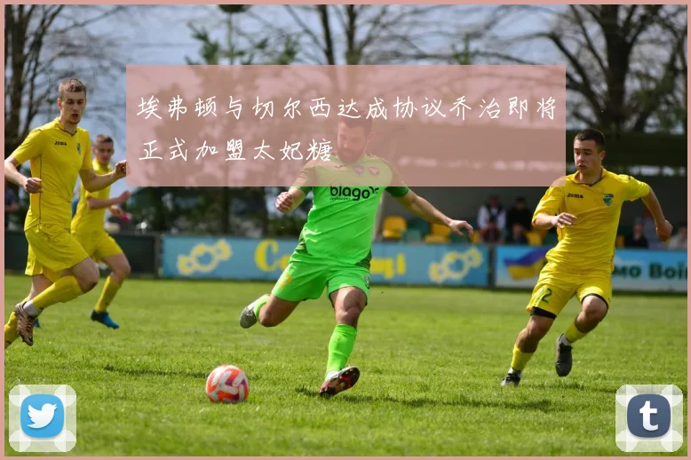 埃弗顿与切尔西达成协议乔治即将正式加盟太妃糖