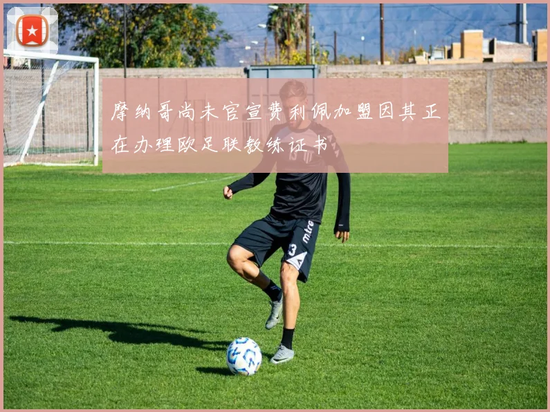 摩纳哥尚未官宣费利佩加盟因其正在办理欧足联教练证书