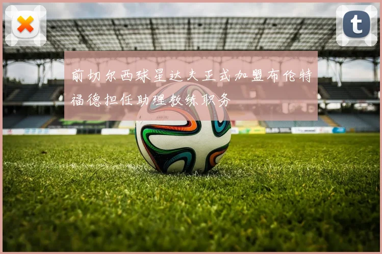 前切尔西球星达夫正式加盟布伦特福德担任助理教练职务