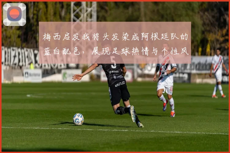 梅西启发我将头发染成阿根廷队的蓝白配色，展现足球热情与个性风采