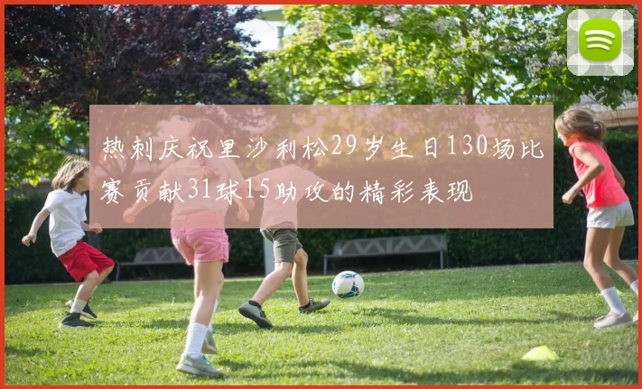 热刺庆祝里沙利松29岁生日130场比赛贡献31球15助攻的精彩表现