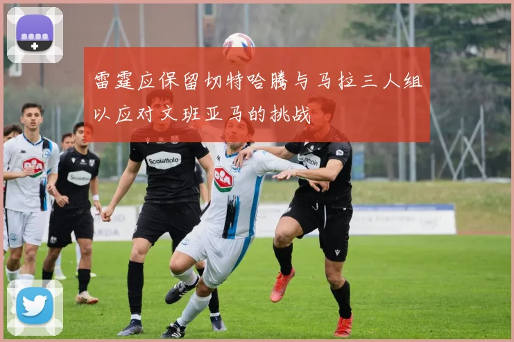 雷霆应保留切特哈腾与马拉三人组以应对文班亚马的挑战