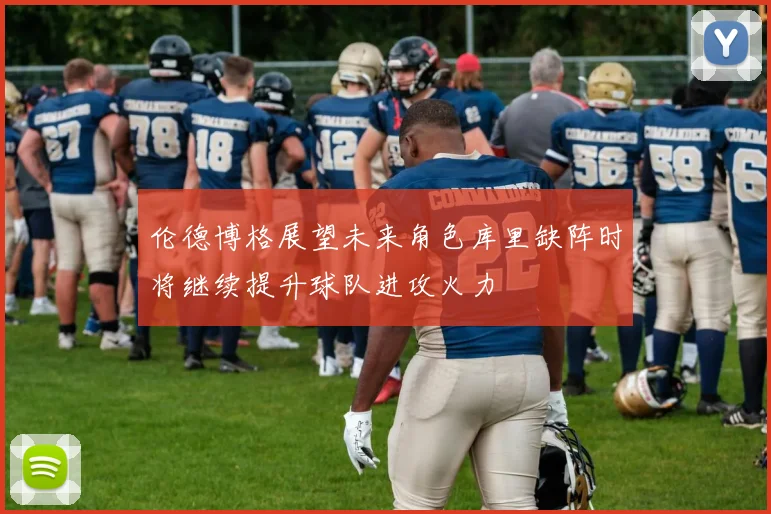 伦德博格展望未来角色库里缺阵时将继续提升球队进攻火力