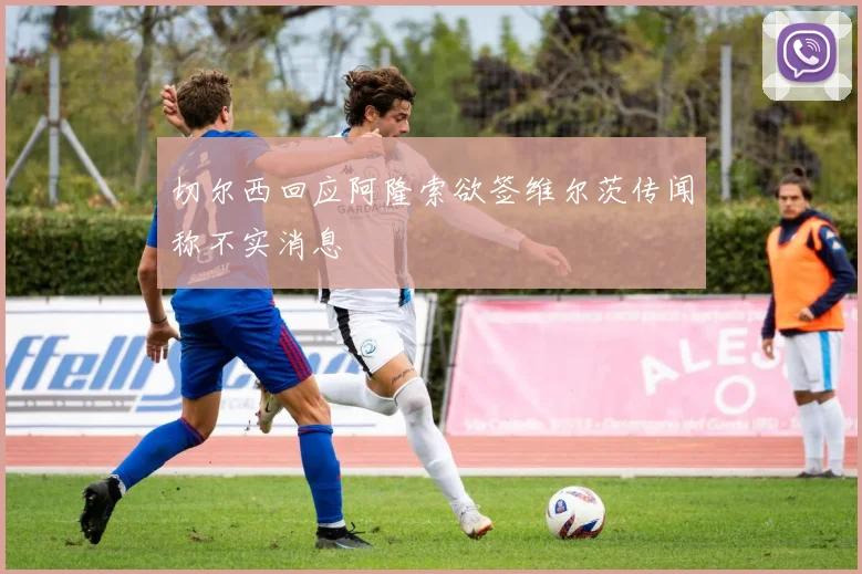 切尔西回应阿隆索欲签维尔茨传闻称不实消息