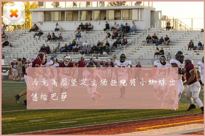 马竞高层坚定立场拒绝将小蜘蛛出售给巴萨