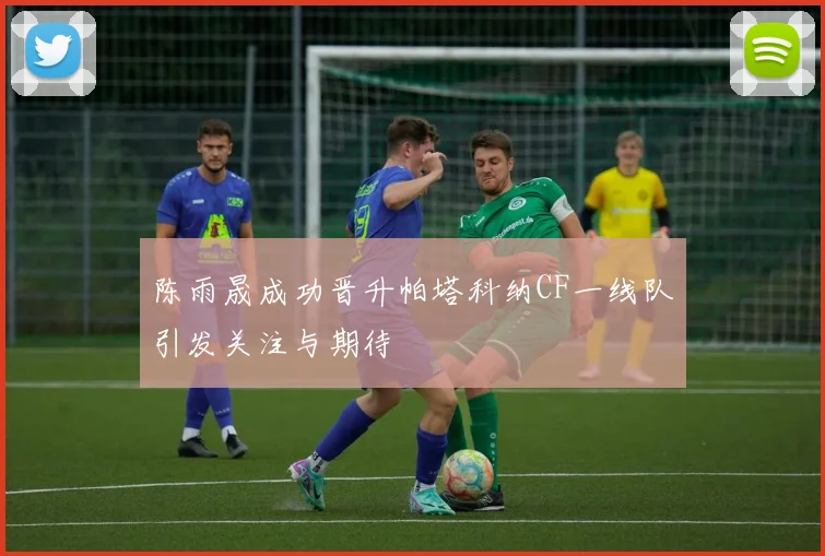 陈雨晟成功晋升帕塔科纳CF一线队引发关注与期待