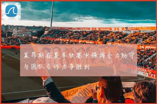 莱昂斯在夏季联赛中强调全力防守与团队合作力争胜利