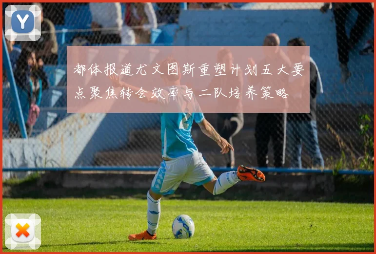 都体报道尤文图斯重塑计划五大要点聚焦转会效率与二队培养策略
