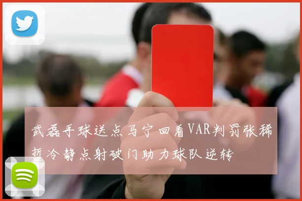 武磊手球送点马宁回看VAR判罚张稀哲冷静点射破门助力球队逆转