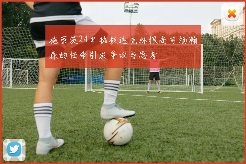施密茨24年执教选克林根尚可杨瀚森的任命引发争议与思考