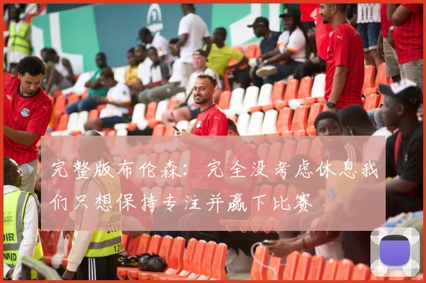 完整版布伦森：完全没考虑休息我们只想保持专注并赢下比赛