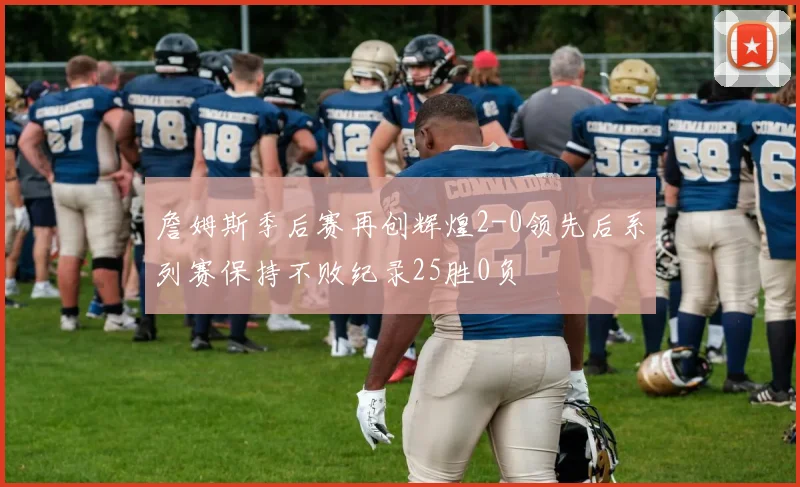 詹姆斯季后赛再创辉煌2-0领先后系列赛保持不败纪录25胜0负