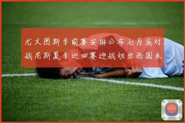 尤文图斯季前赛安排公布七月底对战尼斯夏季巡回赛迎战切尔西国米巴勒莫