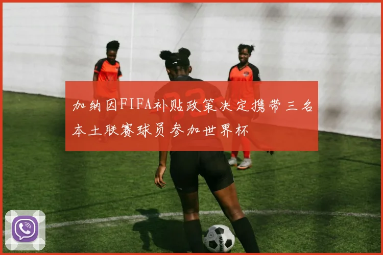 加纳因FIFA补贴政策决定携带三名本土联赛球员参加世界杯