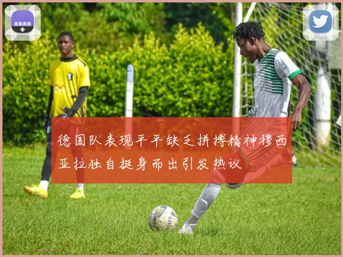 德国队表现平平缺乏拼搏精神穆西亚拉独自挺身而出引发热议