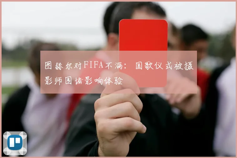 图赫尔对FIFA不满:国歌仪式被摄影师围堵影响体验