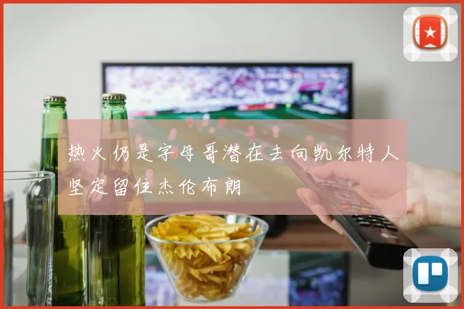 热火仍是字母哥潜在去向凯尔特人坚定留住杰伦布朗