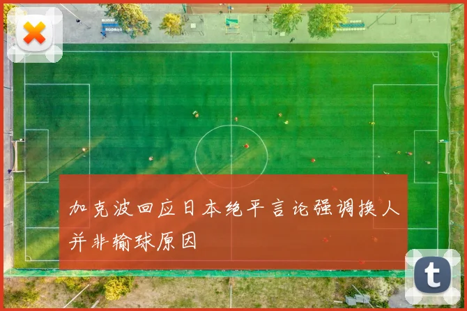 加克波回应日本绝平言论强调换人并非输球原因