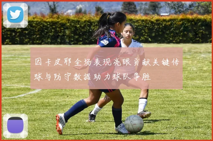 因卡皮耶全场表现亮眼贡献关键传球与防守数据助力球队争胜