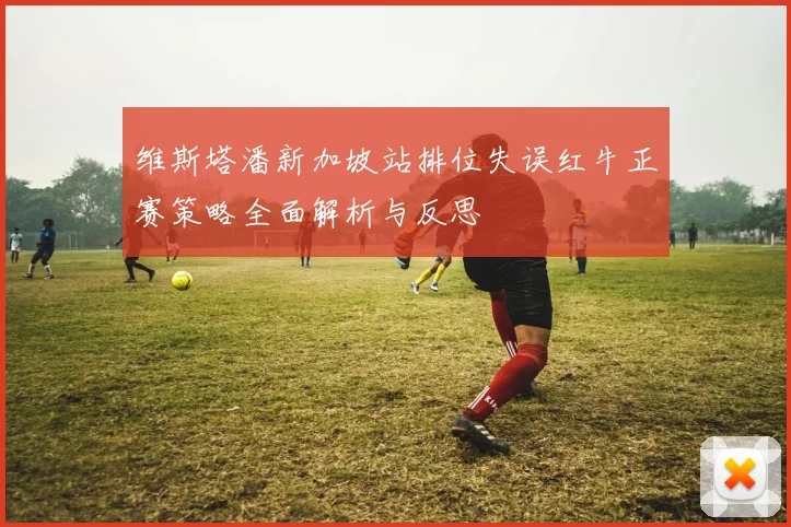 维斯塔潘新加坡站排位失误红牛正赛策略全面解析与反思