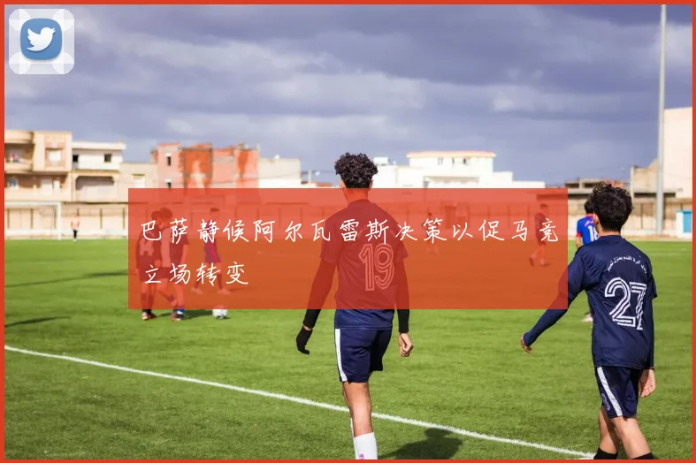 巴萨静候阿尔瓦雷斯决策以促马竞立场转变