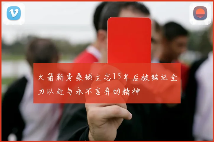 火箭新秀桑顿立志15年后被铭记全力以赴与永不言弃的精神